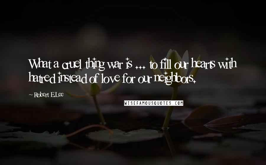 Robert E.Lee Quotes: What a cruel thing war is ... to fill our hearts with hatred instead of love for our neighbors.