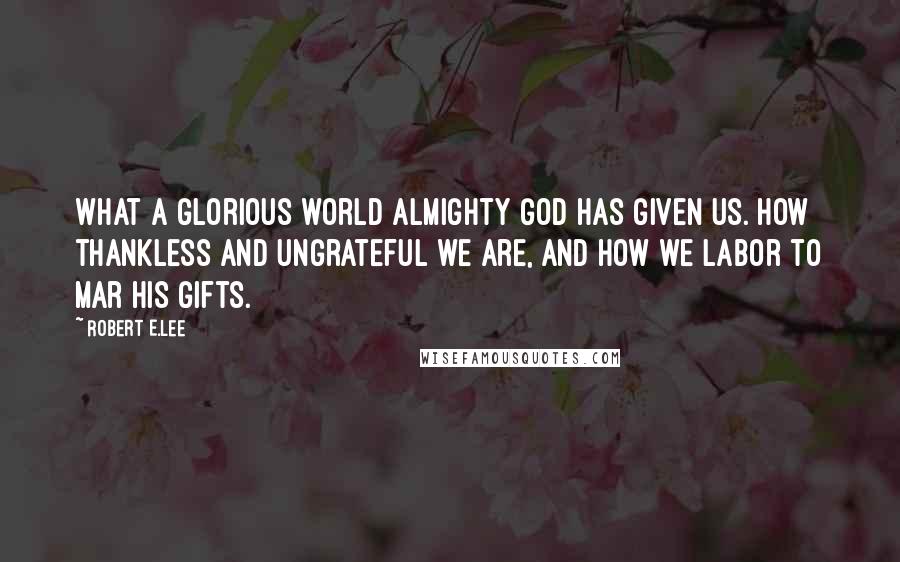 Robert E.Lee Quotes: What a glorious world Almighty God has given us. How thankless and ungrateful we are, and how we labor to mar his gifts.