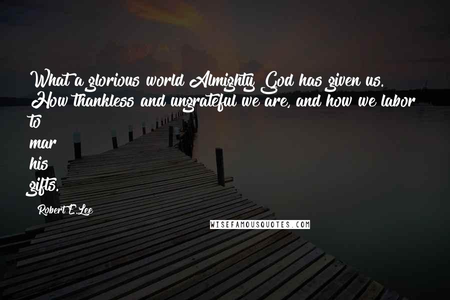 Robert E.Lee Quotes: What a glorious world Almighty God has given us. How thankless and ungrateful we are, and how we labor to mar his gifts.