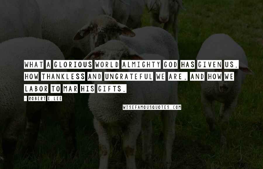 Robert E.Lee Quotes: What a glorious world Almighty God has given us. How thankless and ungrateful we are, and how we labor to mar his gifts.