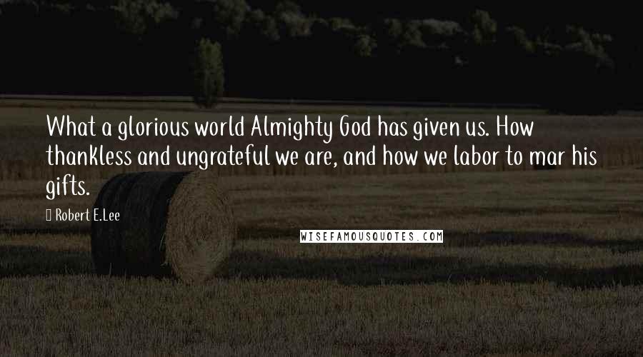 Robert E.Lee Quotes: What a glorious world Almighty God has given us. How thankless and ungrateful we are, and how we labor to mar his gifts.