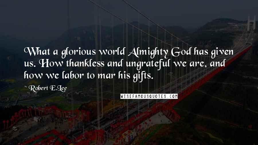 Robert E.Lee Quotes: What a glorious world Almighty God has given us. How thankless and ungrateful we are, and how we labor to mar his gifts.