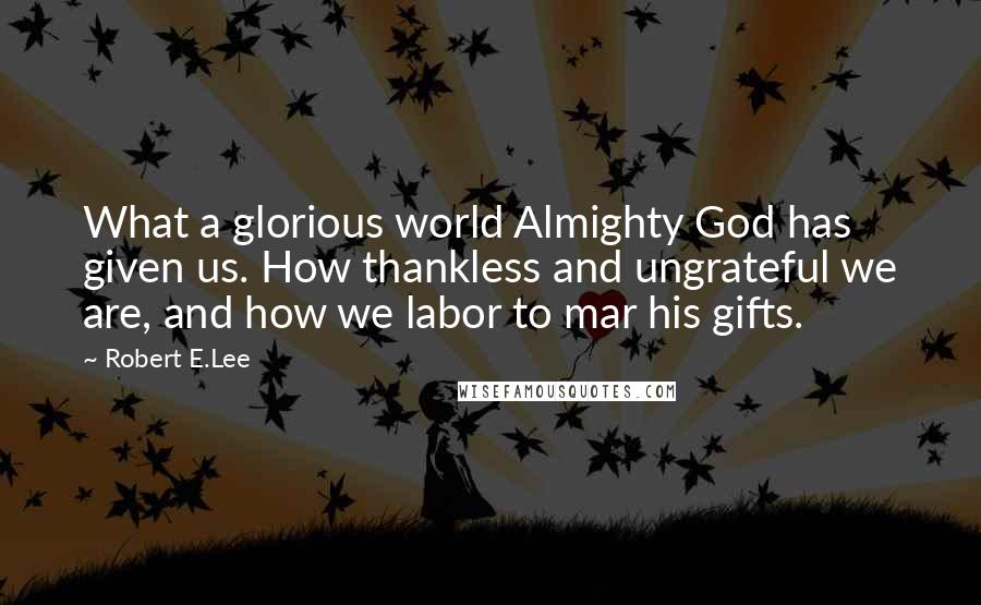 Robert E.Lee Quotes: What a glorious world Almighty God has given us. How thankless and ungrateful we are, and how we labor to mar his gifts.