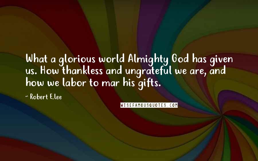 Robert E.Lee Quotes: What a glorious world Almighty God has given us. How thankless and ungrateful we are, and how we labor to mar his gifts.