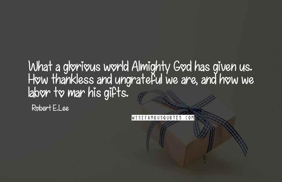 Robert E.Lee Quotes: What a glorious world Almighty God has given us. How thankless and ungrateful we are, and how we labor to mar his gifts.