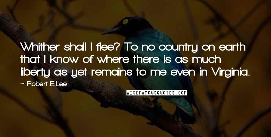 Robert E.Lee Quotes: Whither shall I flee? To no country on earth that I know of where there is as much liberty as yet remains to me even in Virginia.