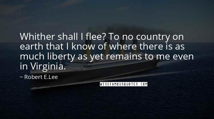 Robert E.Lee Quotes: Whither shall I flee? To no country on earth that I know of where there is as much liberty as yet remains to me even in Virginia.