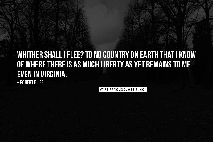 Robert E.Lee Quotes: Whither shall I flee? To no country on earth that I know of where there is as much liberty as yet remains to me even in Virginia.