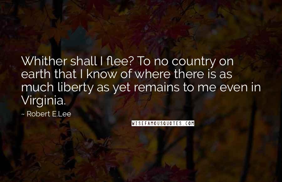 Robert E.Lee Quotes: Whither shall I flee? To no country on earth that I know of where there is as much liberty as yet remains to me even in Virginia.