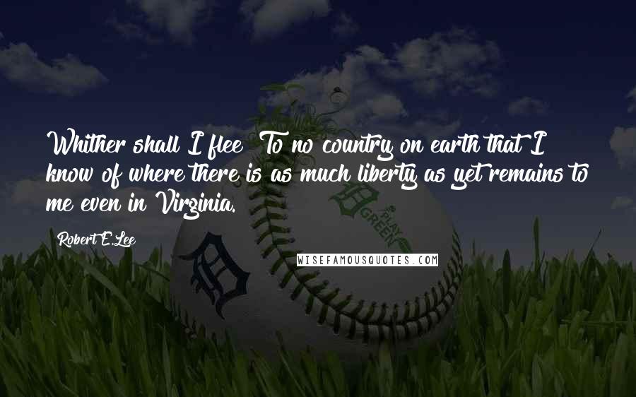 Robert E.Lee Quotes: Whither shall I flee? To no country on earth that I know of where there is as much liberty as yet remains to me even in Virginia.