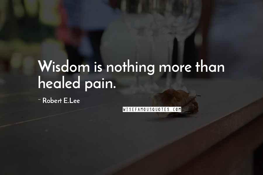 Robert E.Lee Quotes: Wisdom is nothing more than healed pain.