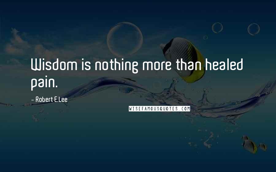 Robert E.Lee Quotes: Wisdom is nothing more than healed pain.