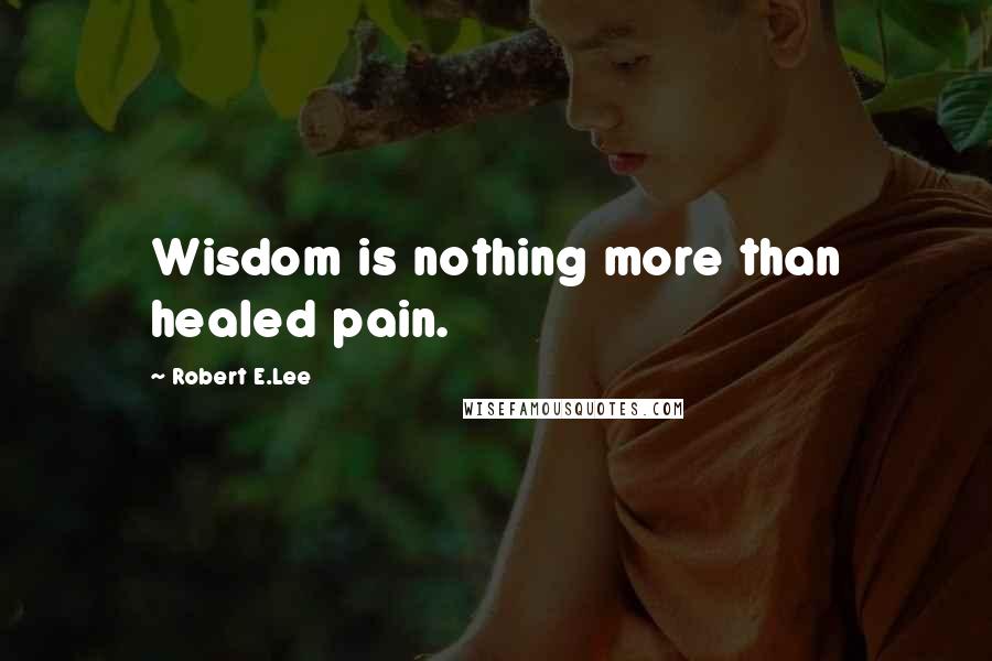 Robert E.Lee Quotes: Wisdom is nothing more than healed pain.