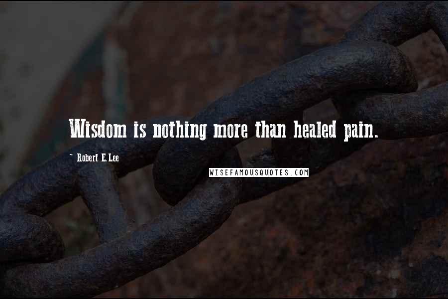 Robert E.Lee Quotes: Wisdom is nothing more than healed pain.