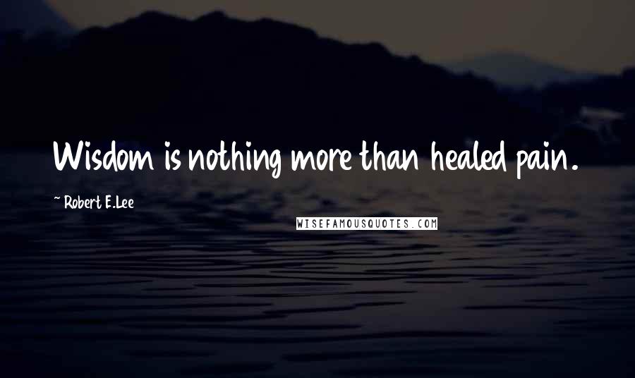 Robert E.Lee Quotes: Wisdom is nothing more than healed pain.