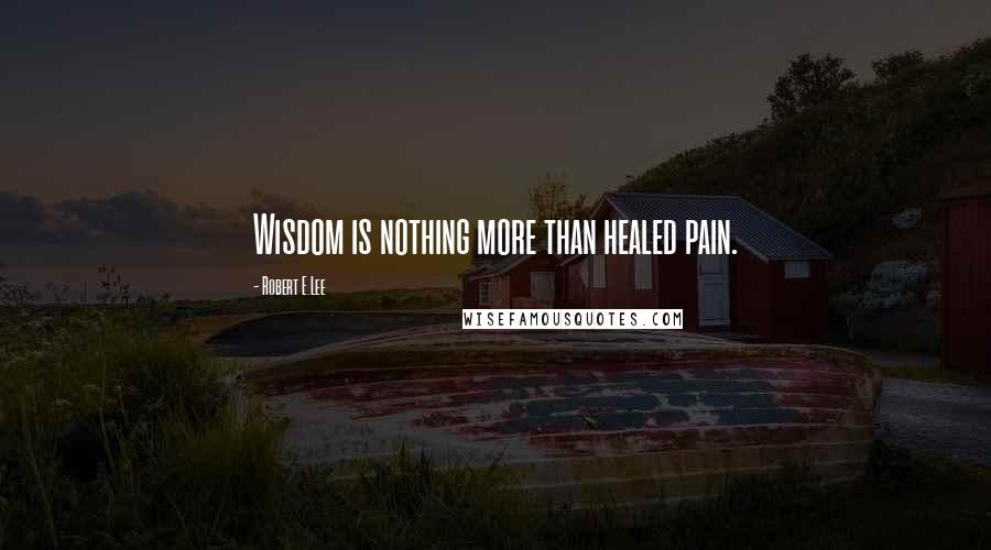 Robert E.Lee Quotes: Wisdom is nothing more than healed pain.