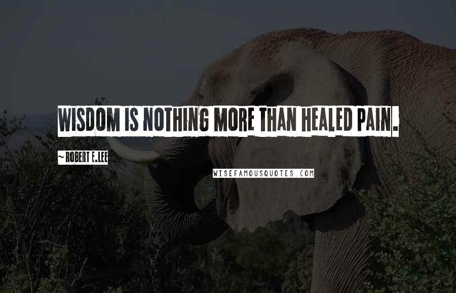 Robert E.Lee Quotes: Wisdom is nothing more than healed pain.