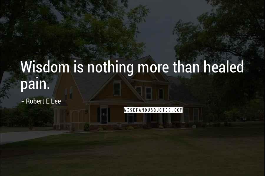 Robert E.Lee Quotes: Wisdom is nothing more than healed pain.