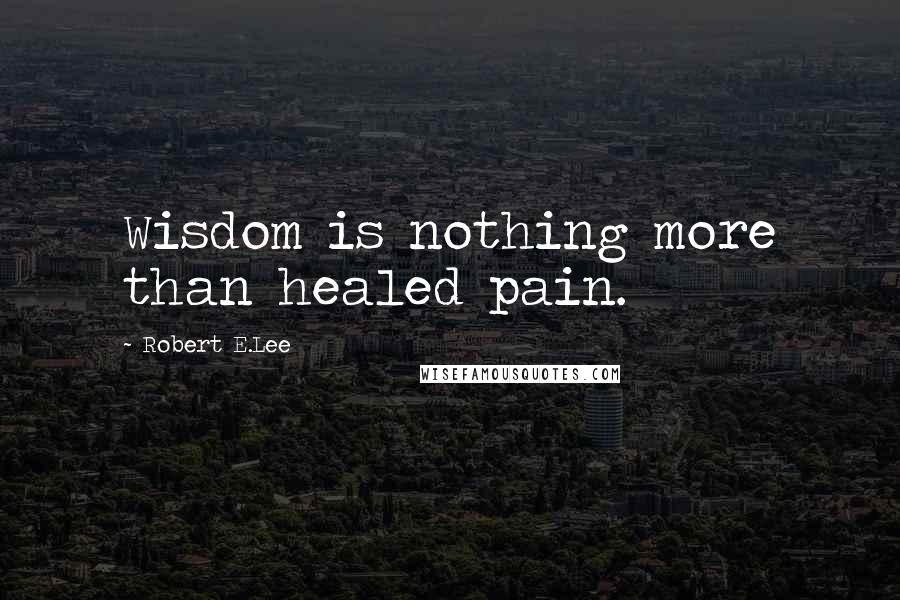 Robert E.Lee Quotes: Wisdom is nothing more than healed pain.