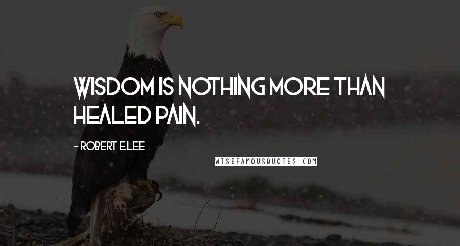 Robert E.Lee Quotes: Wisdom is nothing more than healed pain.