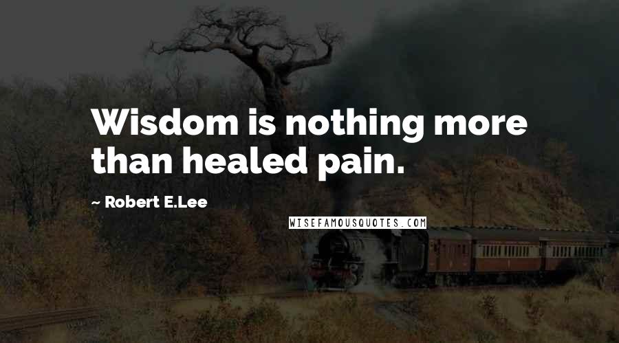 Robert E.Lee Quotes: Wisdom is nothing more than healed pain.