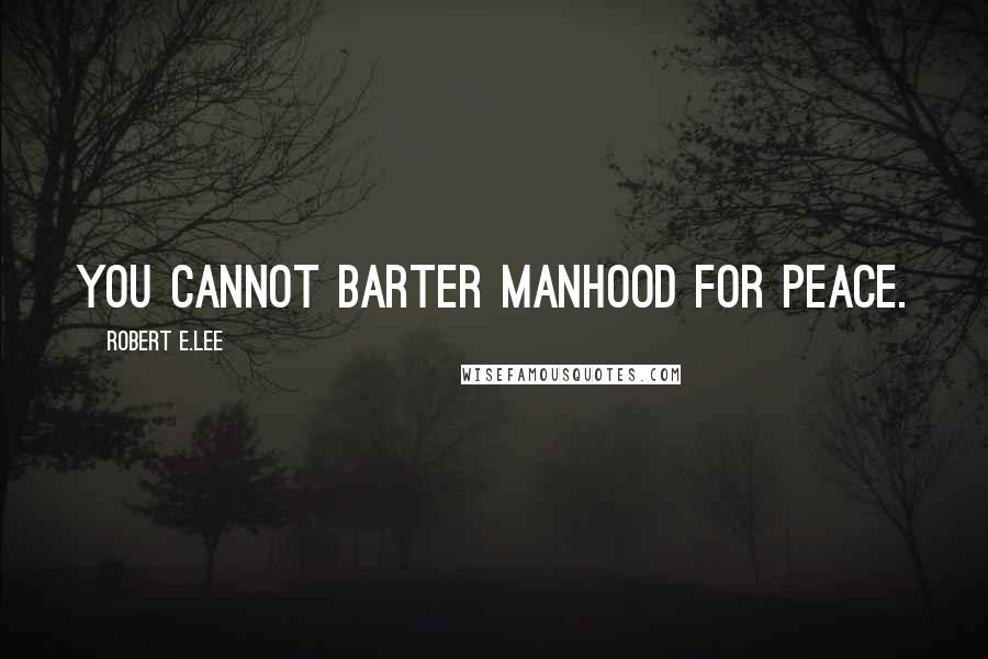 Robert E.Lee Quotes: You cannot barter manhood for peace.