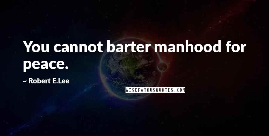 Robert E.Lee Quotes: You cannot barter manhood for peace.