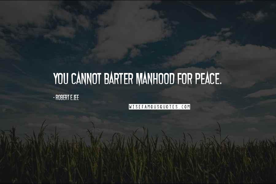 Robert E.Lee Quotes: You cannot barter manhood for peace.