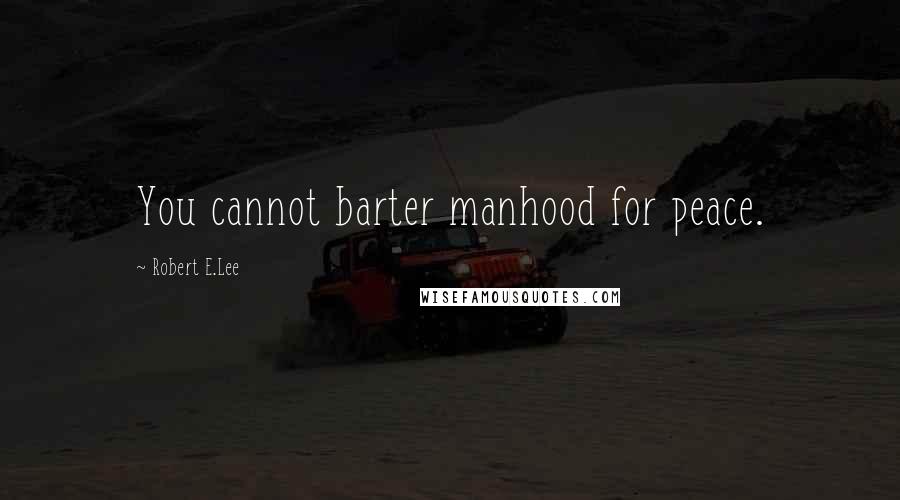 Robert E.Lee Quotes: You cannot barter manhood for peace.