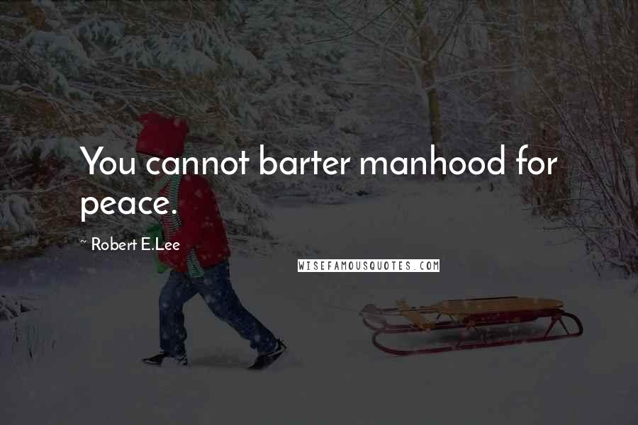 Robert E.Lee Quotes: You cannot barter manhood for peace.