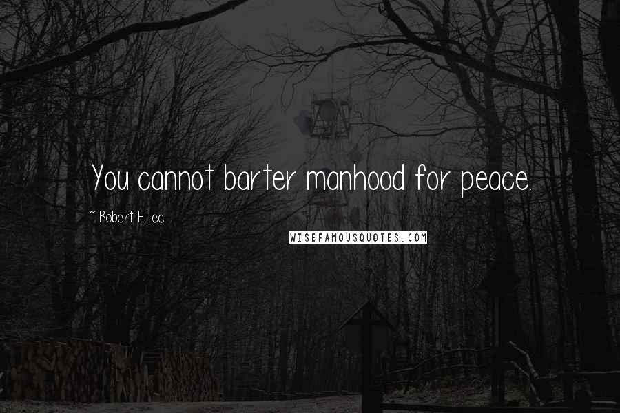 Robert E.Lee Quotes: You cannot barter manhood for peace.