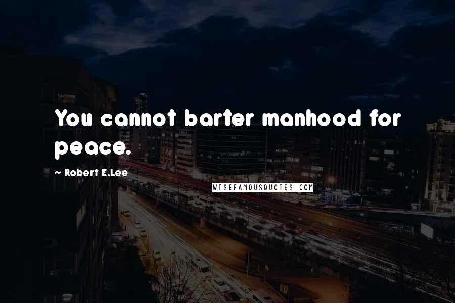 Robert E.Lee Quotes: You cannot barter manhood for peace.