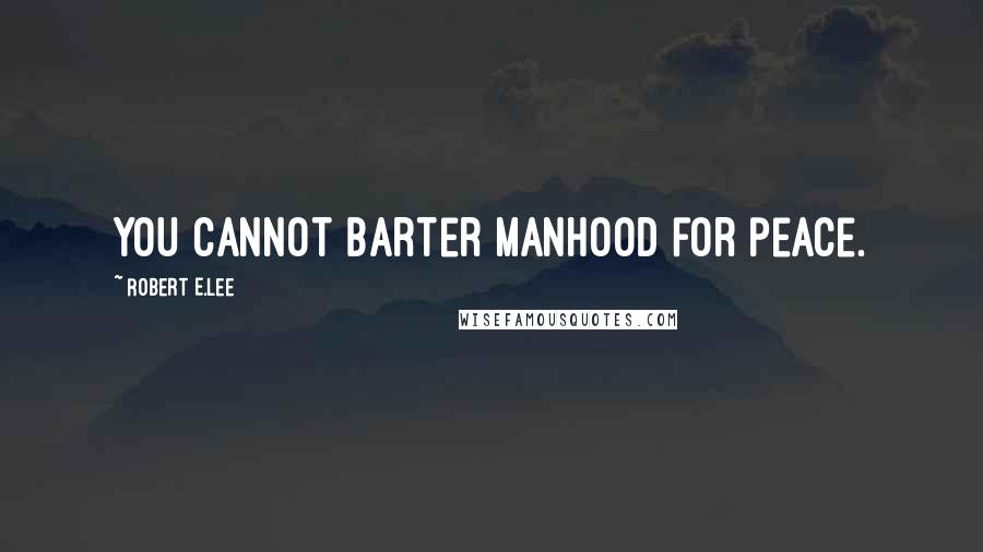 Robert E.Lee Quotes: You cannot barter manhood for peace.