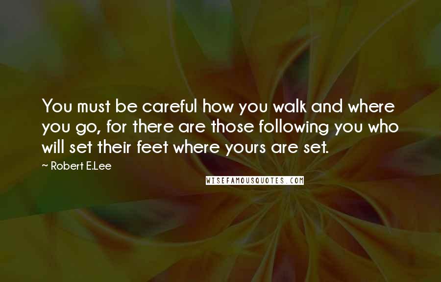 Robert E.Lee Quotes: You must be careful how you walk and where you go, for there are those following you who will set their feet where yours are set.