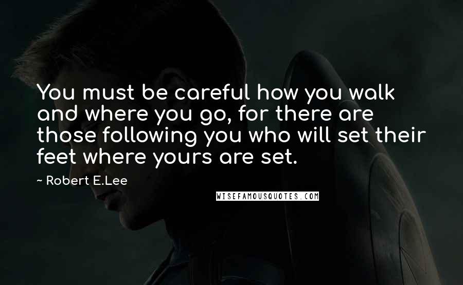 Robert E.Lee Quotes: You must be careful how you walk and where you go, for there are those following you who will set their feet where yours are set.