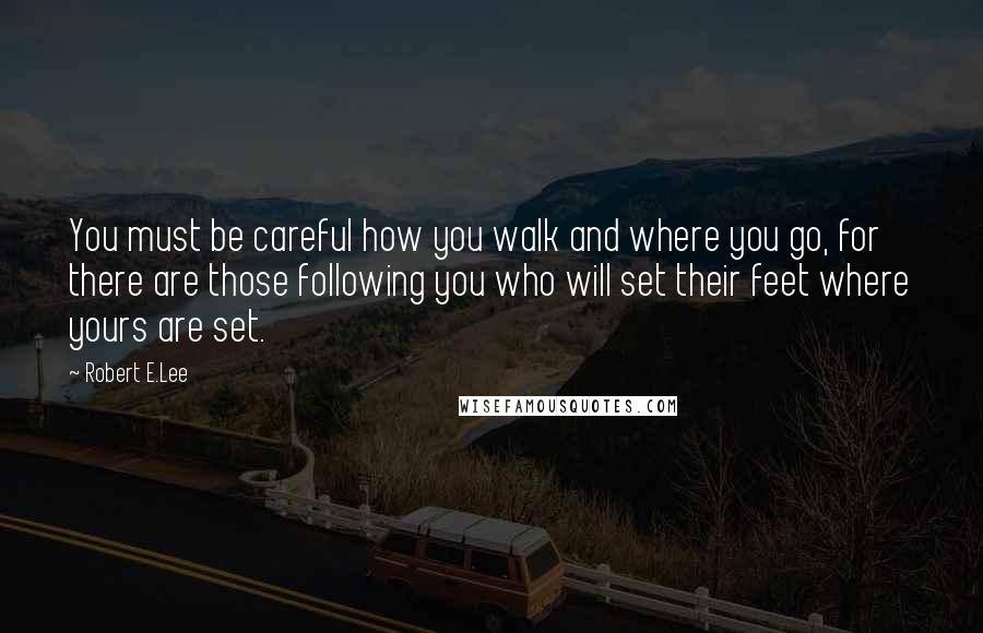 Robert E.Lee Quotes: You must be careful how you walk and where you go, for there are those following you who will set their feet where yours are set.