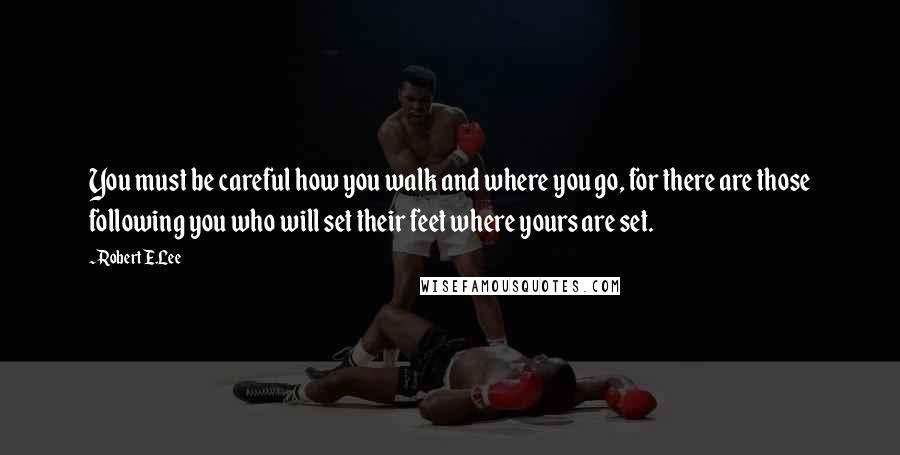 Robert E.Lee Quotes: You must be careful how you walk and where you go, for there are those following you who will set their feet where yours are set.