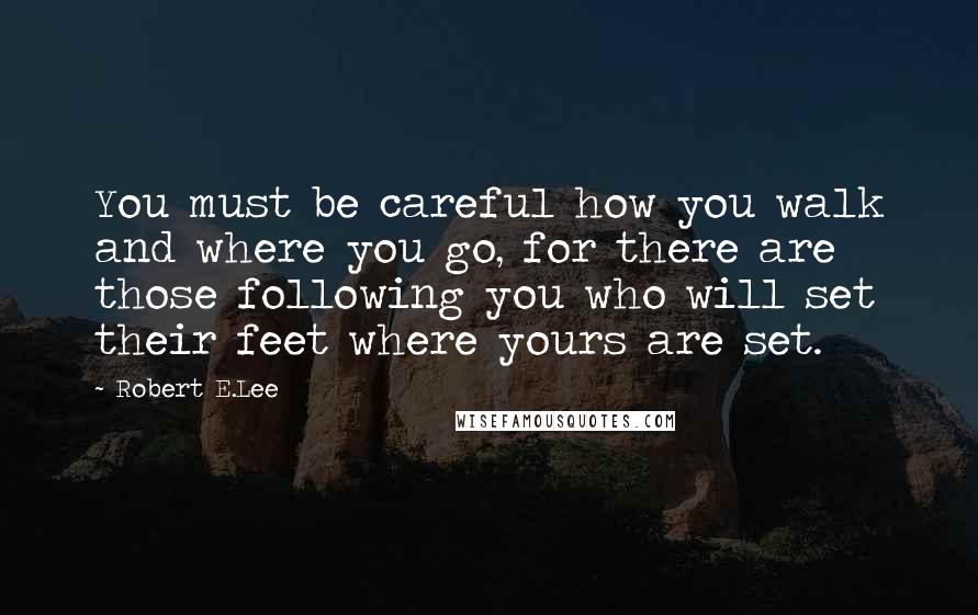 Robert E.Lee Quotes: You must be careful how you walk and where you go, for there are those following you who will set their feet where yours are set.