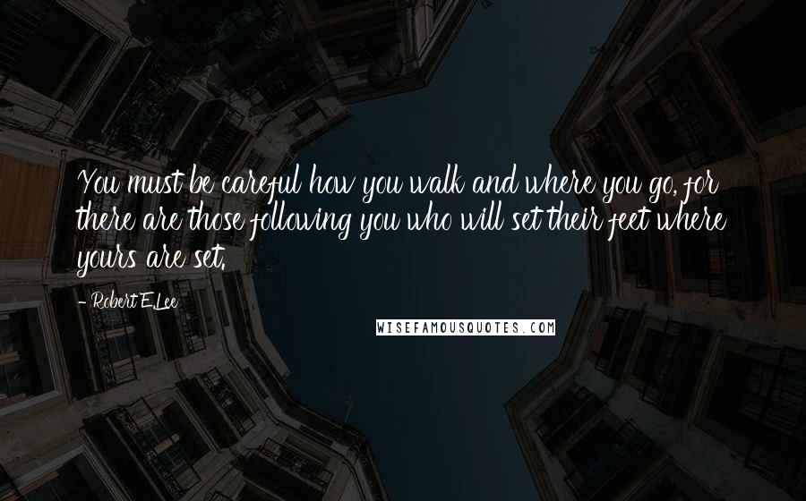 Robert E.Lee Quotes: You must be careful how you walk and where you go, for there are those following you who will set their feet where yours are set.