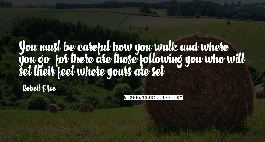 Robert E.Lee Quotes: You must be careful how you walk and where you go, for there are those following you who will set their feet where yours are set.