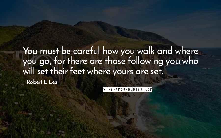 Robert E.Lee Quotes: You must be careful how you walk and where you go, for there are those following you who will set their feet where yours are set.