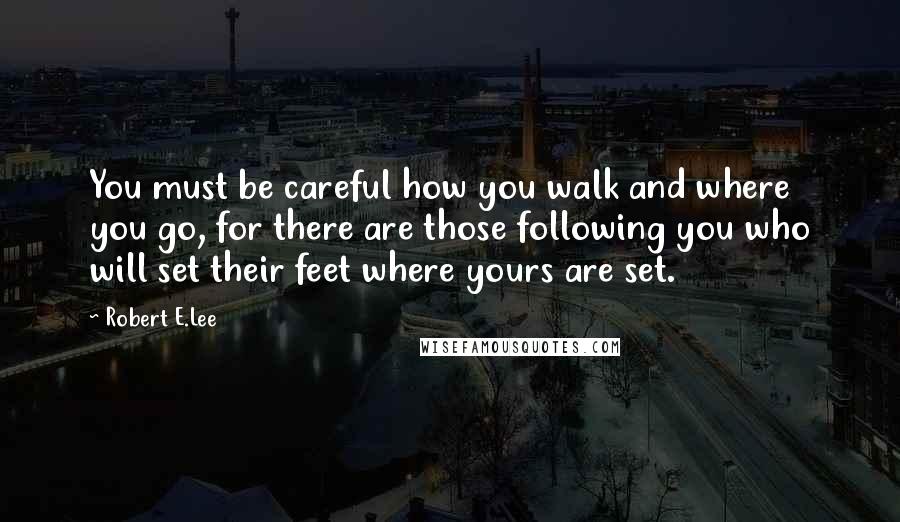 Robert E.Lee Quotes: You must be careful how you walk and where you go, for there are those following you who will set their feet where yours are set.