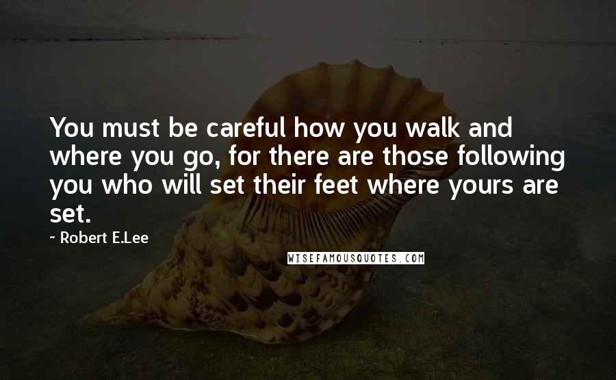 Robert E.Lee Quotes: You must be careful how you walk and where you go, for there are those following you who will set their feet where yours are set.