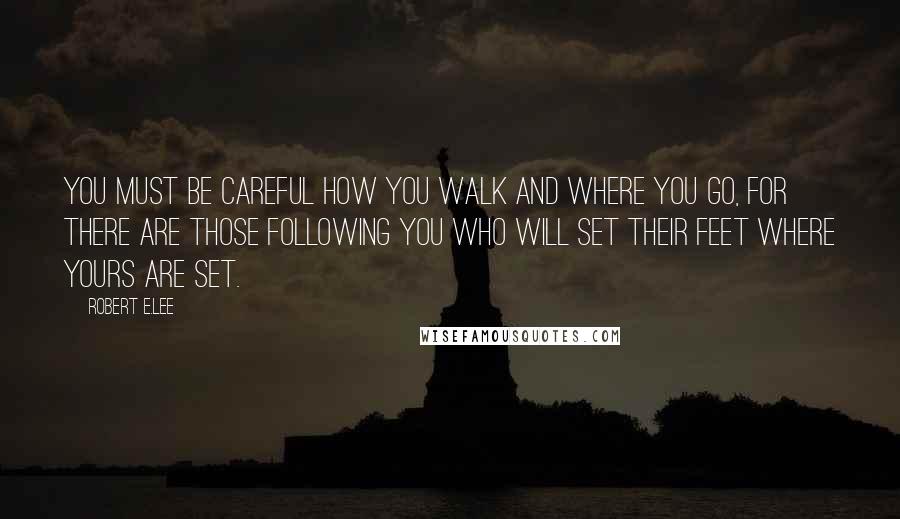 Robert E.Lee Quotes: You must be careful how you walk and where you go, for there are those following you who will set their feet where yours are set.