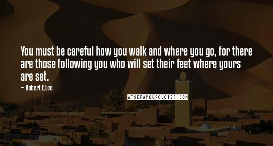 Robert E.Lee Quotes: You must be careful how you walk and where you go, for there are those following you who will set their feet where yours are set.