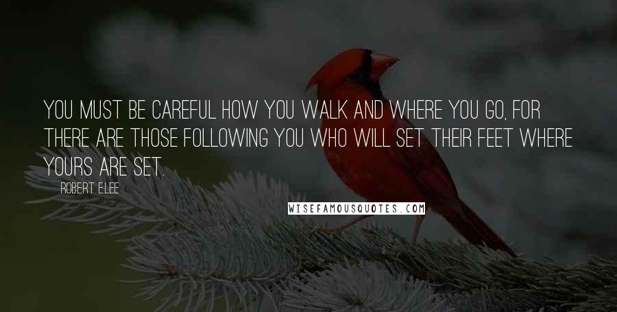 Robert E.Lee Quotes: You must be careful how you walk and where you go, for there are those following you who will set their feet where yours are set.