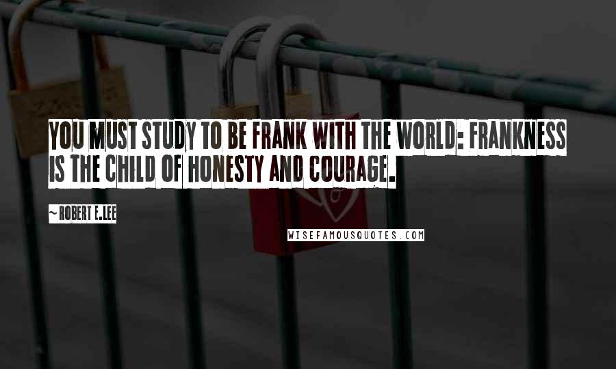 Robert E.Lee Quotes: You must study to be frank with the world: Frankness is the child of honesty and courage.