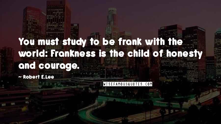 Robert E.Lee Quotes: You must study to be frank with the world: Frankness is the child of honesty and courage.