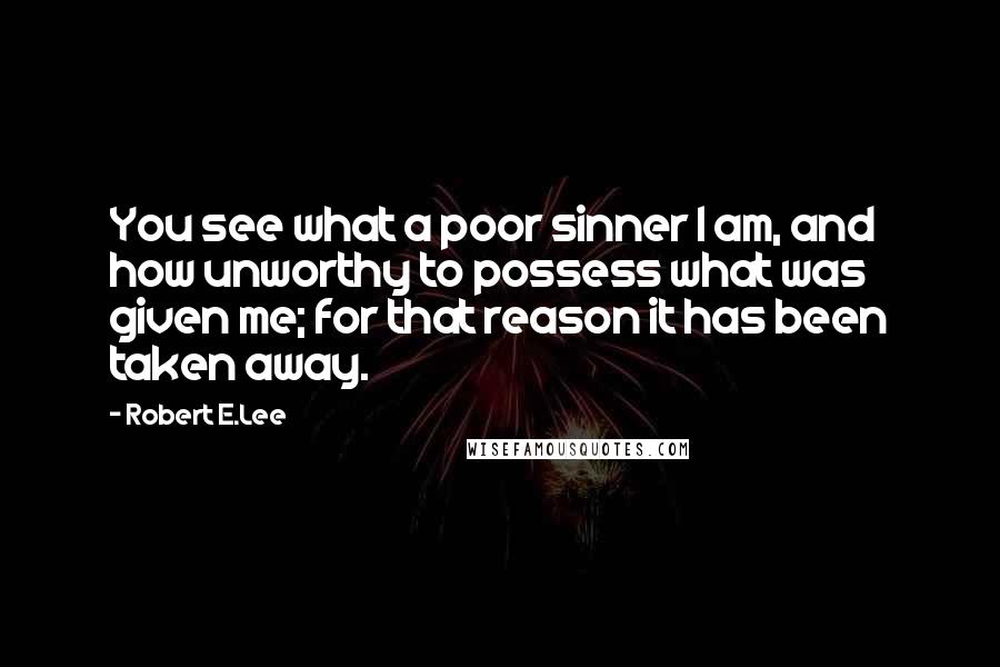 Robert E.Lee Quotes: You see what a poor sinner I am, and how unworthy to possess what was given me; for that reason it has been taken away.