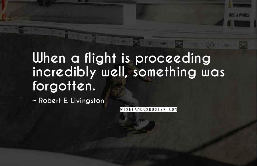 Robert E. Livingston Quotes: When a flight is proceeding incredibly well, something was forgotten.